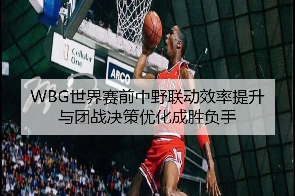 WBG世界赛前中野联动效率提升与团战决策优化成胜负手